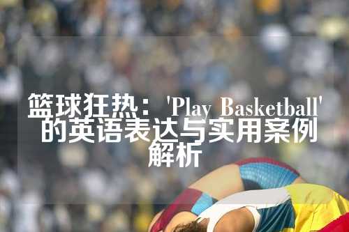 篮球狂热：'Play Basketball' 的英语表达与实用案例解析