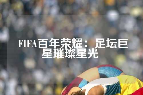  FIFA百年荣耀：足坛巨星璀璨星光 