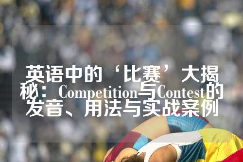 英语中的‘比赛’大揭秘：Competition与Contest的发音、用法与实战案例