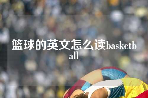 篮球的英文怎么读basketball