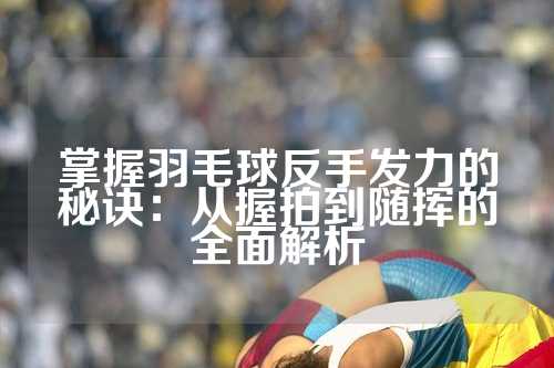 掌握羽毛球反手发力的秘诀：从握拍到随挥的全面解析