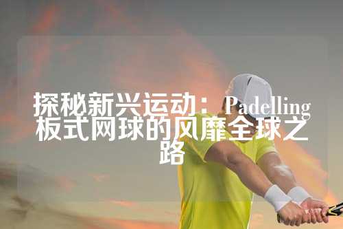 探秘新兴运动：Padelling板式网球的风靡全球之路