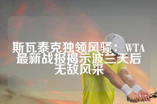 斯瓦泰克独领风骚：WTA最新战报揭示波兰天后无敌风采