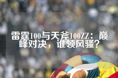 雷霆100与天斧100ZZ：巅峰对决，谁领风骚？