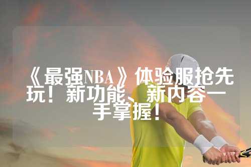 《最强NBA》体验服抢先玩！新功能、新内容一手掌握！