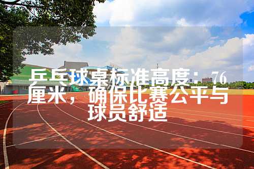 乒乓球桌标准高度：76厘米，确保比赛公平与球员舒适