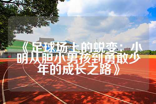 《足球场上的蜕变：小明从胆小男孩到勇敢少年的成长之路》