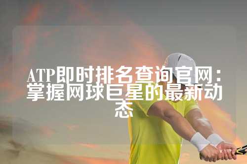 ATP即时排名查询官网：掌握网球巨星的最新动态