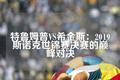 特鲁姆普VS希金斯：2019斯诺克世锦赛决赛的巅峰对决