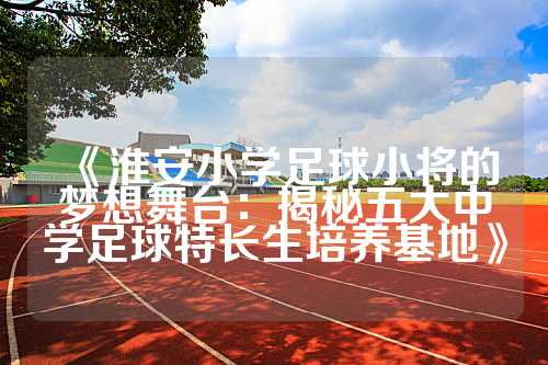 《淮安小学足球小将的梦想舞台：揭秘五大中学足球特长生培养基地》