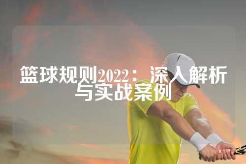 篮球规则2022：深入解析与实战案例