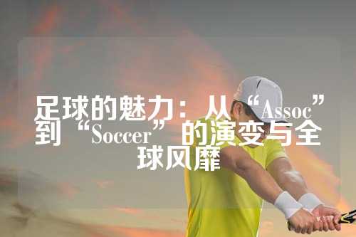 足球的魅力：从“Assoc”到“Soccer”的演变与全球风靡