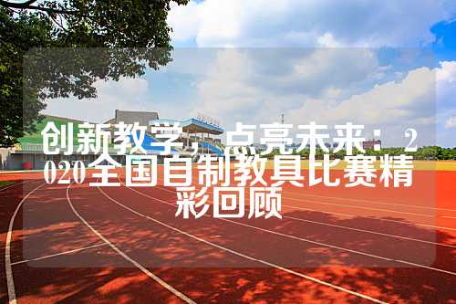 创新教学，点亮未来：2020全国自制教具比赛精彩回顾