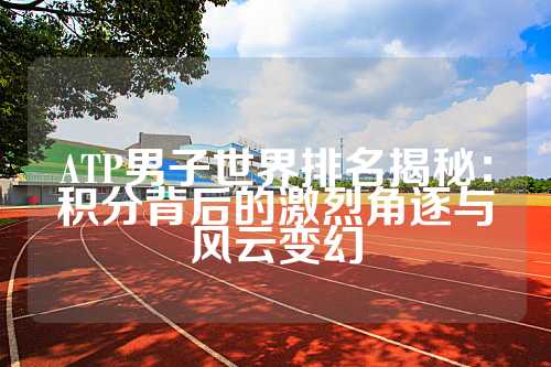 ATP男子世界排名揭秘：积分背后的激烈角逐与风云变幻