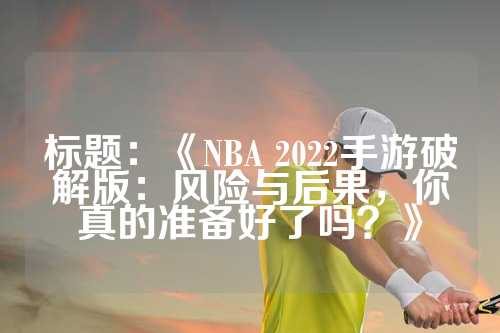 标题：《NBA 2022手游破解版：风险与后果，你真的准备好了吗？》