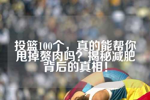 投篮100个，真的能帮你甩掉赘肉吗？揭秘减肥背后的真相！