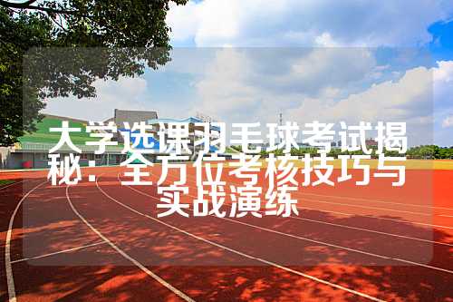 大学选课羽毛球考试揭秘：全方位考核技巧与实战演练