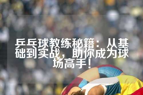 乒乓球教练秘籍：从基础到实战，助你成为球场高手！