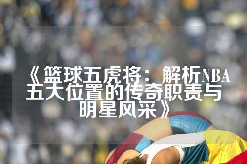 《篮球五虎将：解析NBA五大位置的传奇职责与明星风采》