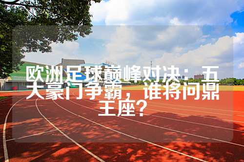 欧洲足球巅峰对决：五大豪门争霸，谁将问鼎王座？