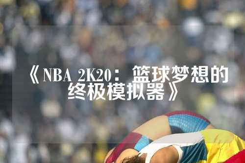 《NBA 2K20：篮球梦想的终极模拟器》