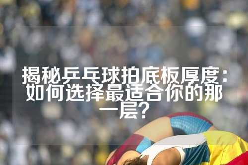 揭秘乒乓球拍底板厚度：如何选择最适合你的那一层？