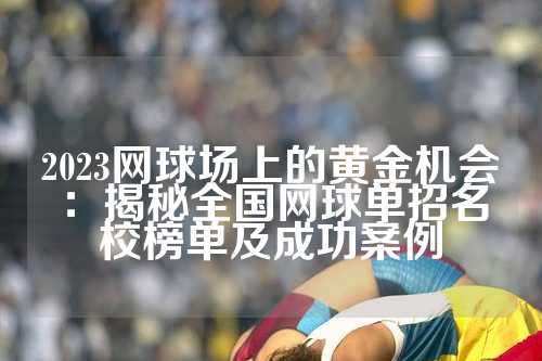 2023网球场上的黄金机会：揭秘全国网球单招名校榜单及成功案例