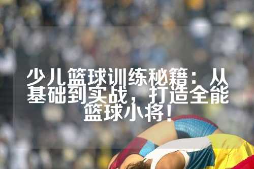 少儿篮球训练秘籍：从基础到实战，打造全能篮球小将！