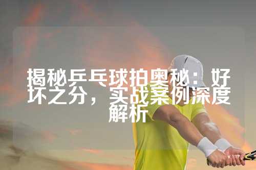 揭秘乒乓球拍奥秘：好坏之分，实战案例深度解析