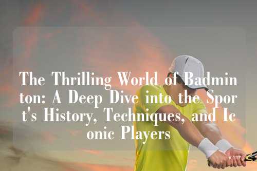 The Thrilling World of Badminton: A Deep Dive into the Sport's History, Techniques, and Iconic Players
