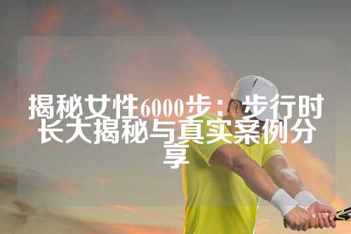 揭秘女性6000步：步行时长大揭秘与真实案例分享