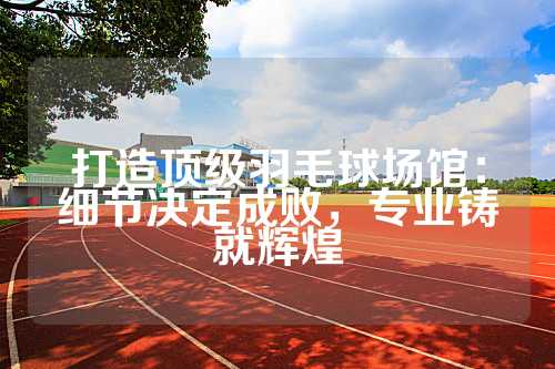 打造顶级羽毛球场馆：细节决定成败，专业铸就辉煌