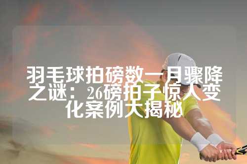 羽毛球拍磅数一月骤降之谜：26磅拍子惊人变化案例大揭秘