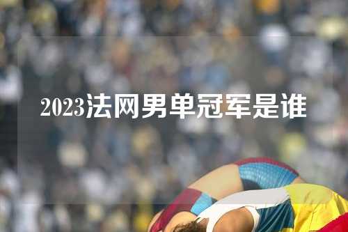 2023法网男单冠军是谁