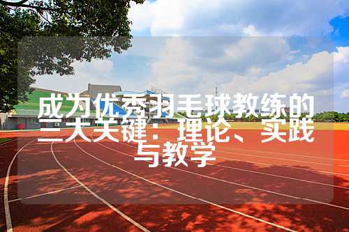 成为优秀羽毛球教练的三大关键：理论、实践与教学