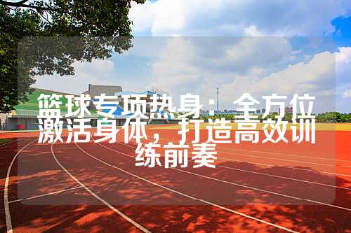 篮球专项热身：全方位激活身体，打造高效训练前奏