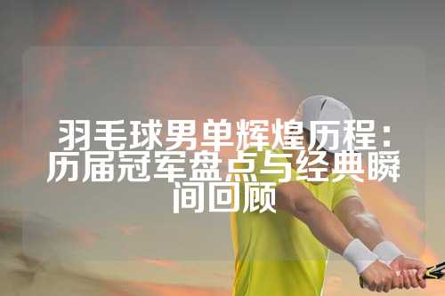 羽毛球男单辉煌历程：历届冠军盘点与经典瞬间回顾